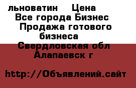 льноватин  › Цена ­ 100 - Все города Бизнес » Продажа готового бизнеса   . Свердловская обл.,Алапаевск г.